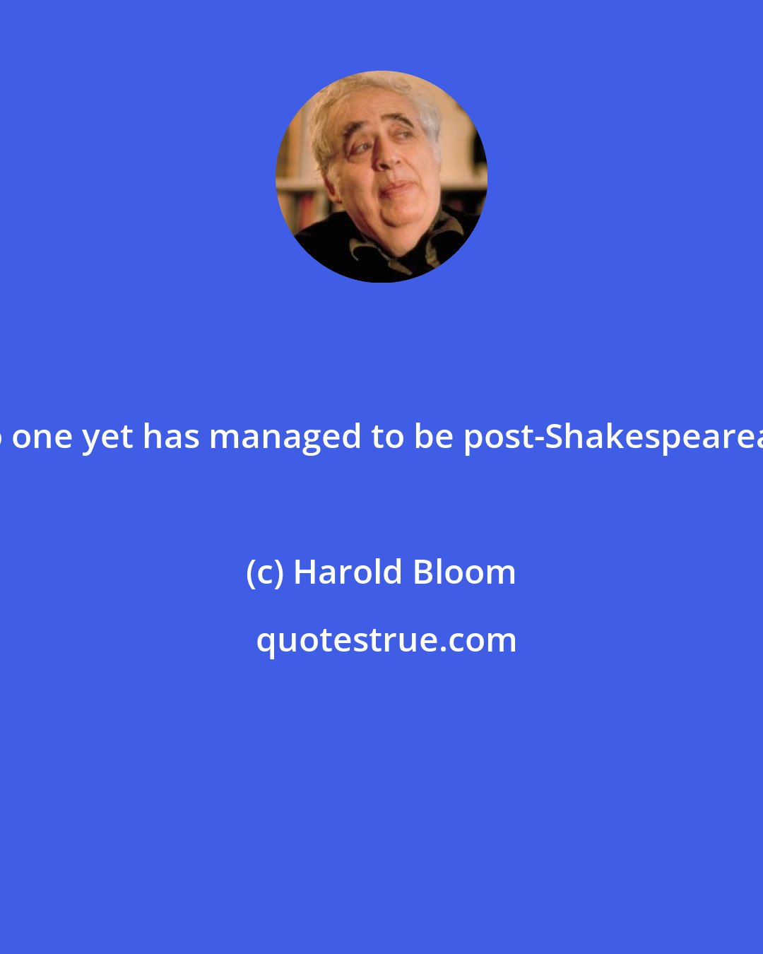 Harold Bloom: No one yet has managed to be post-Shakespearean.