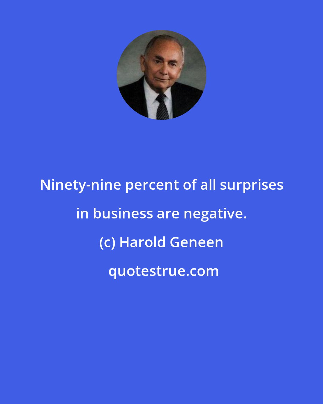 Harold Geneen: Ninety-nine percent of all surprises in business are negative.