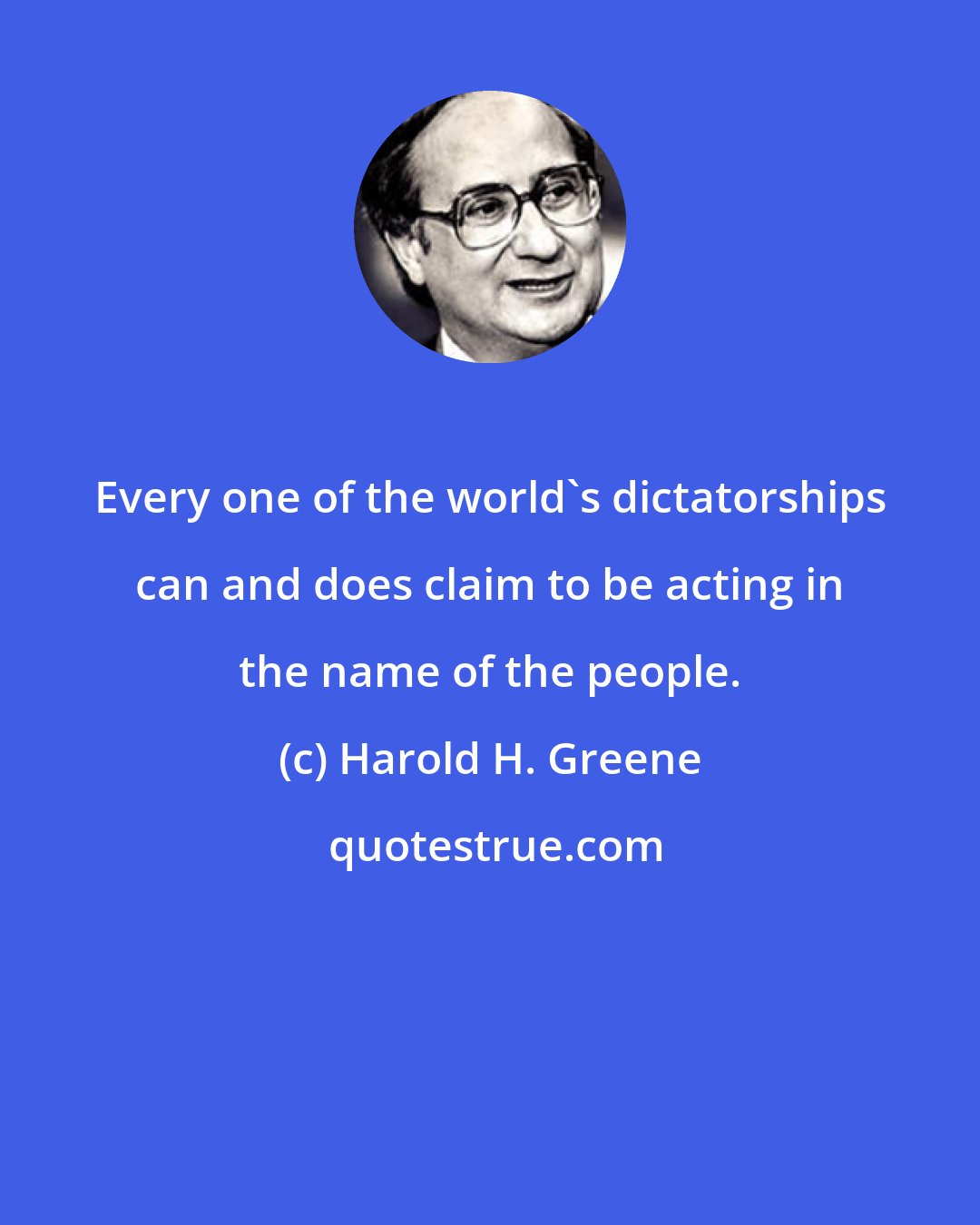 Harold H. Greene: Every one of the world's dictatorships can and does claim to be acting in the name of the people.