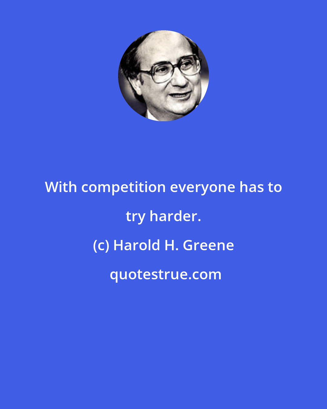 Harold H. Greene: With competition everyone has to try harder.