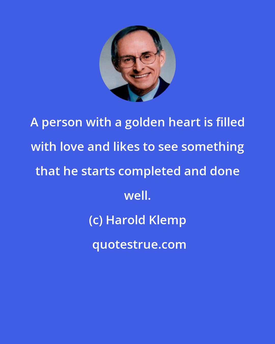 Harold Klemp: A person with a golden heart is filled with love and likes to see something that he starts completed and done well.