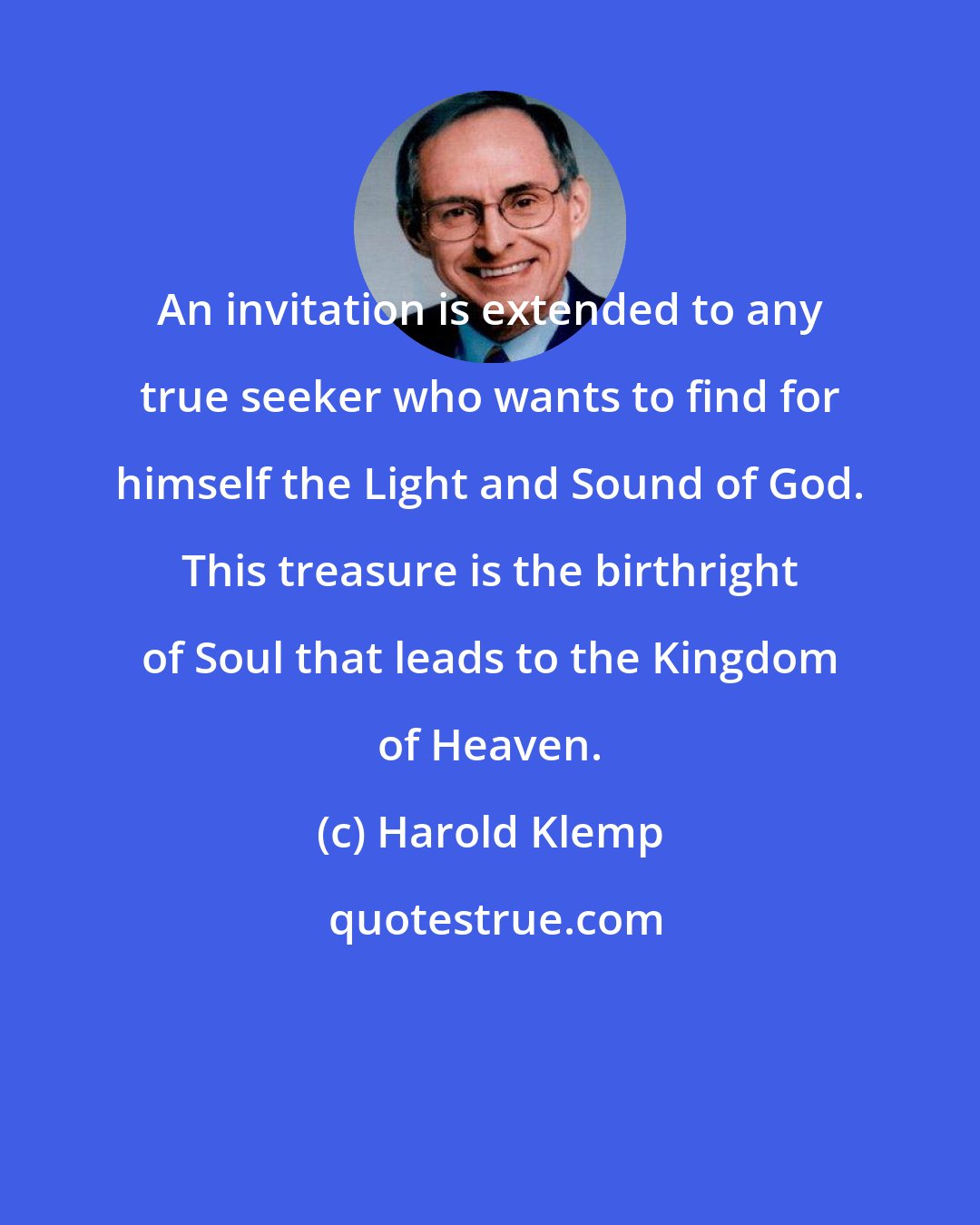 Harold Klemp: An invitation is extended to any true seeker who wants to find for himself the Light and Sound of God. This treasure is the birthright of Soul that leads to the Kingdom of Heaven.