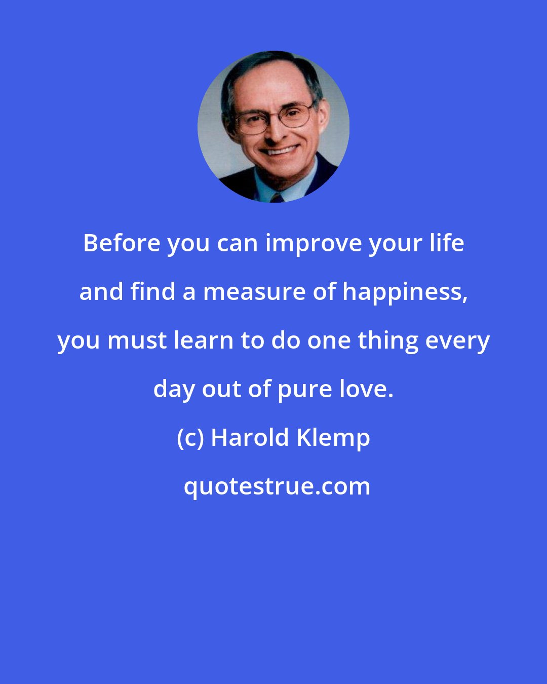 Harold Klemp: Before you can improve your life and find a measure of happiness, you must learn to do one thing every day out of pure love.