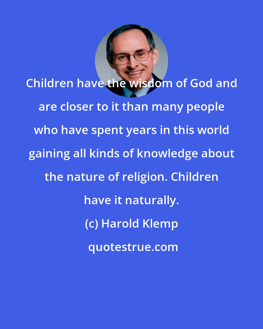 Harold Klemp: Children have the wisdom of God and are closer to it than many people who have spent years in this world gaining all kinds of knowledge about the nature of religion. Children have it naturally.