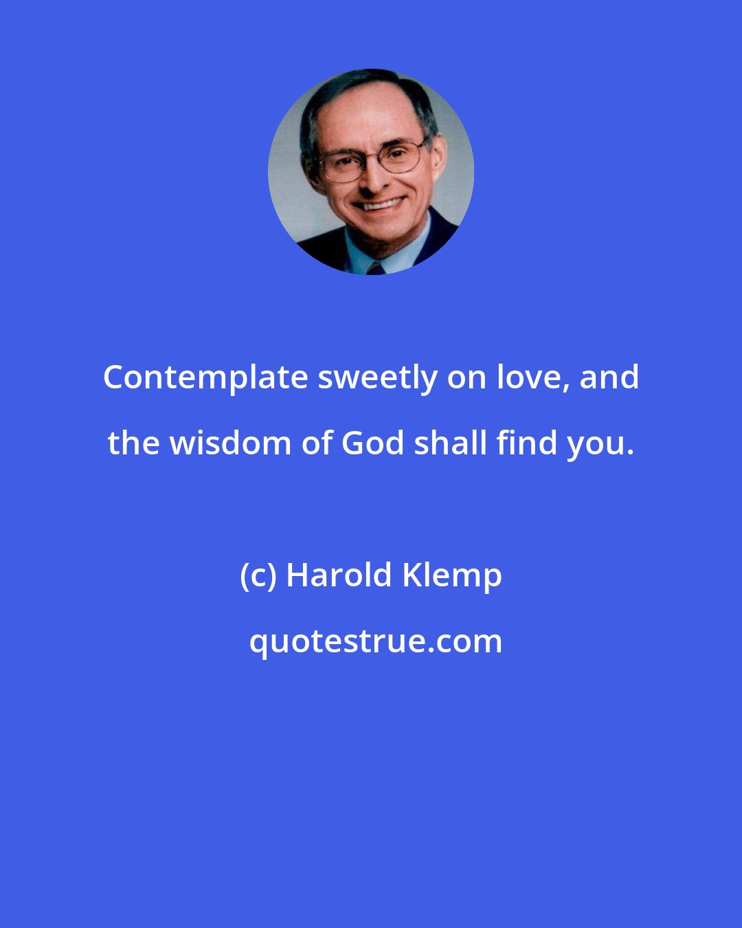 Harold Klemp: Contemplate sweetly on love, and the wisdom of God shall find you.