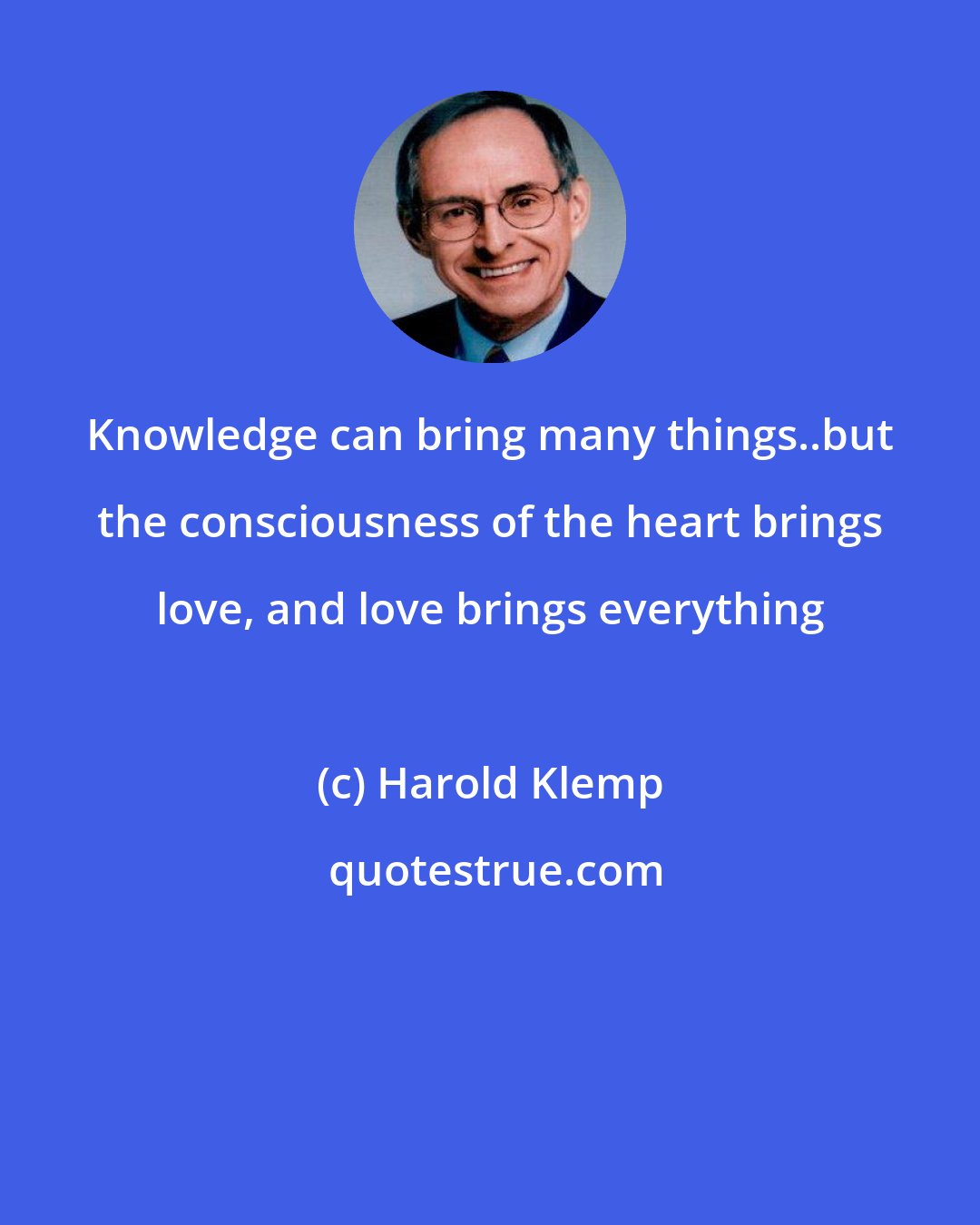 Harold Klemp: Knowledge can bring many things..but the consciousness of the heart brings love, and love brings everything