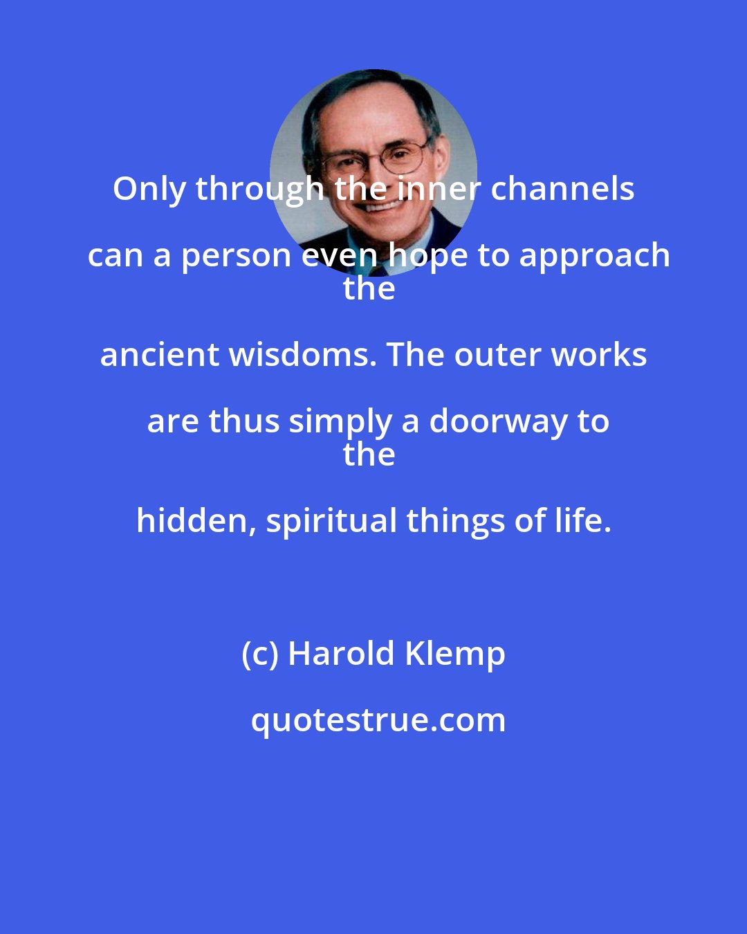 Harold Klemp: Only through the inner channels can a person even hope to approach
the ancient wisdoms. The outer works are thus simply a doorway to
the hidden, spiritual things of life.