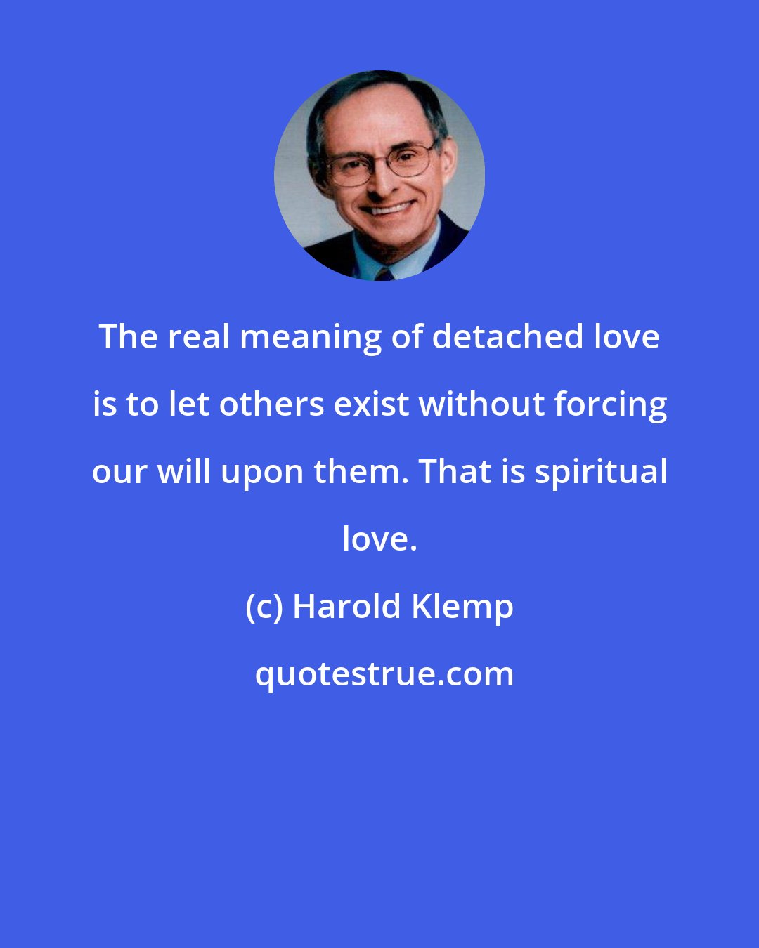 Harold Klemp: The real meaning of detached love is to let others exist without forcing our will upon them. That is spiritual love.