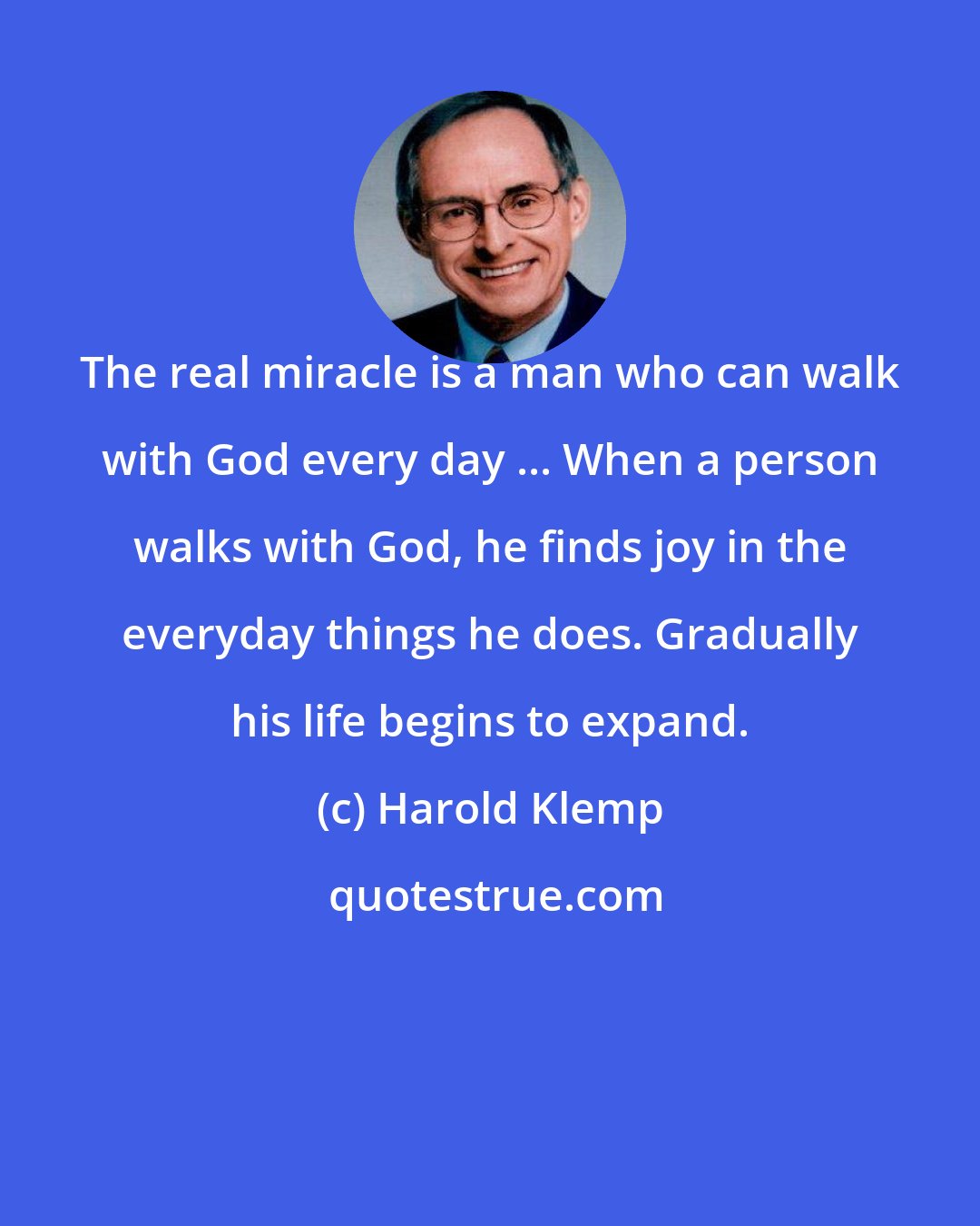 Harold Klemp: The real miracle is a man who can walk with God every day ... When a person walks with God, he finds joy in the everyday things he does. Gradually his life begins to expand.