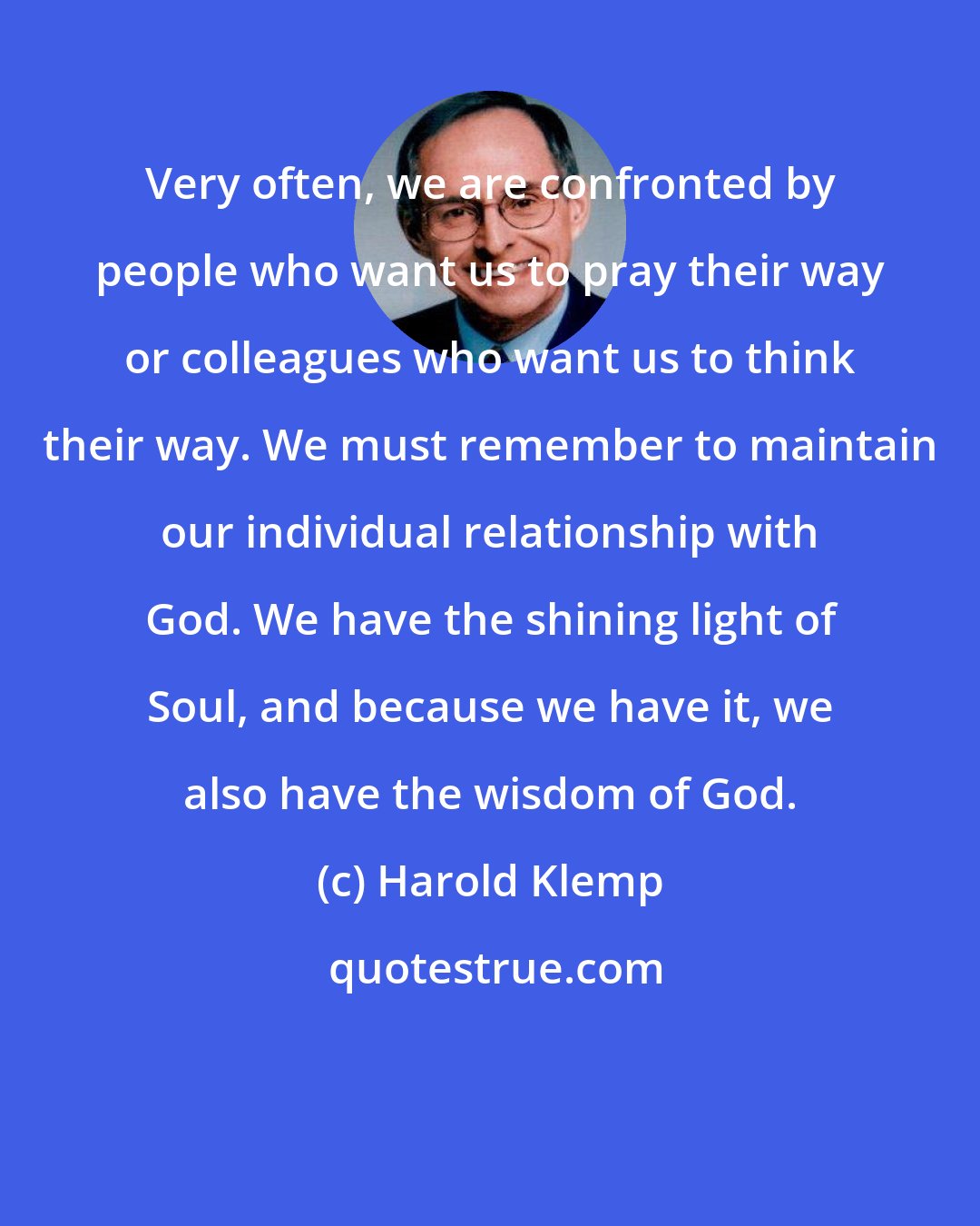 Harold Klemp: Very often, we are confronted by people who want us to pray their way or colleagues who want us to think their way. We must remember to maintain our individual relationship with God. We have the shining light of Soul, and because we have it, we also have the wisdom of God.