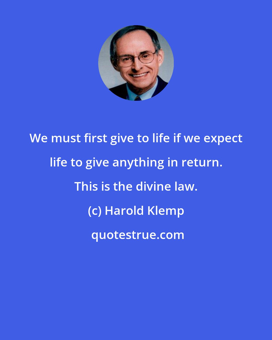 Harold Klemp: We must first give to life if we expect life to give anything in return. This is the divine law.