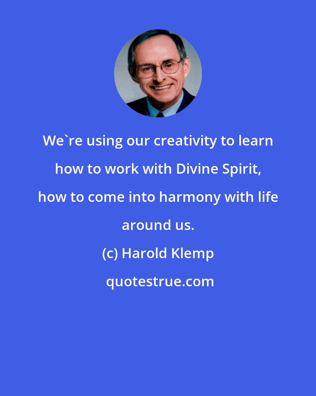 Harold Klemp: We're using our creativity to learn how to work with Divine Spirit, how to come into harmony with life around us.