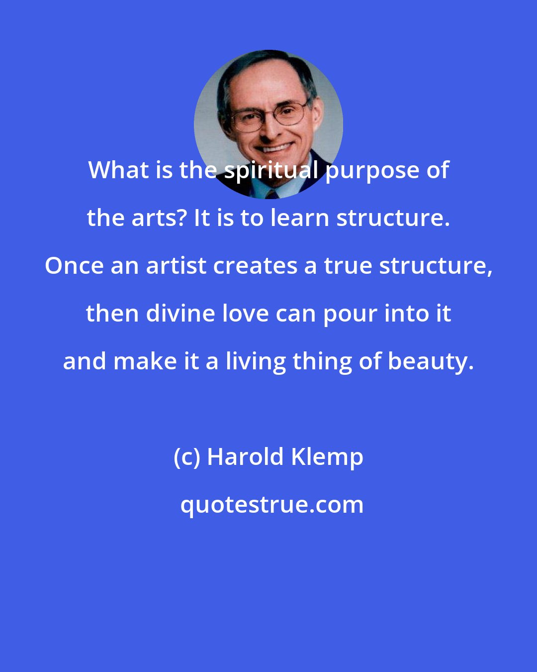 Harold Klemp: What is the spiritual purpose of the arts? It is to learn structure. Once an artist creates a true structure, then divine love can pour into it and make it a living thing of beauty.