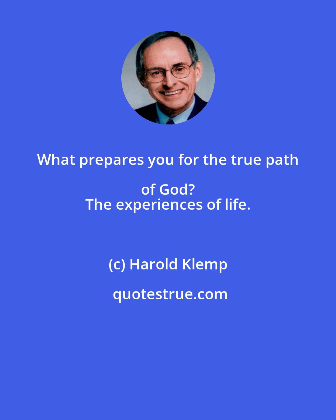 Harold Klemp: What prepares you for the true path of God? 
 The experiences of life.