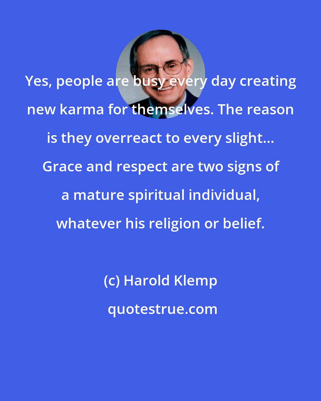 Harold Klemp: Yes, people are busy every day creating new karma for themselves. The reason is they overreact to every slight... Grace and respect are two signs of a mature spiritual individual, whatever his religion or belief.