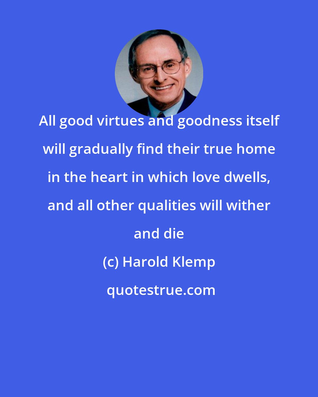 Harold Klemp: All good virtues and goodness itself will gradually find their true home in the heart in which love dwells, and all other qualities will wither and die