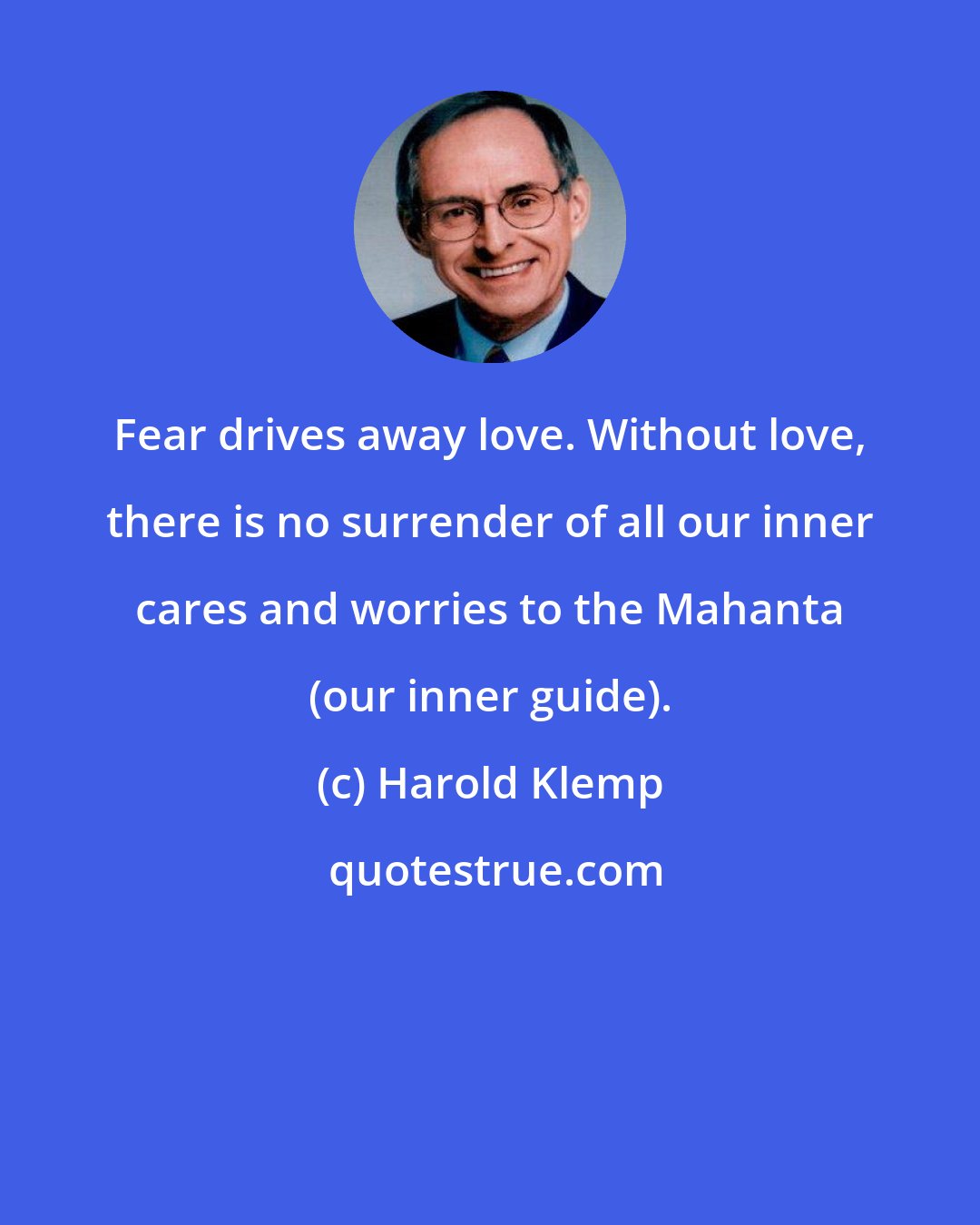 Harold Klemp: Fear drives away love. Without love, there is no surrender of all our inner cares and worries to the Mahanta (our inner guide).