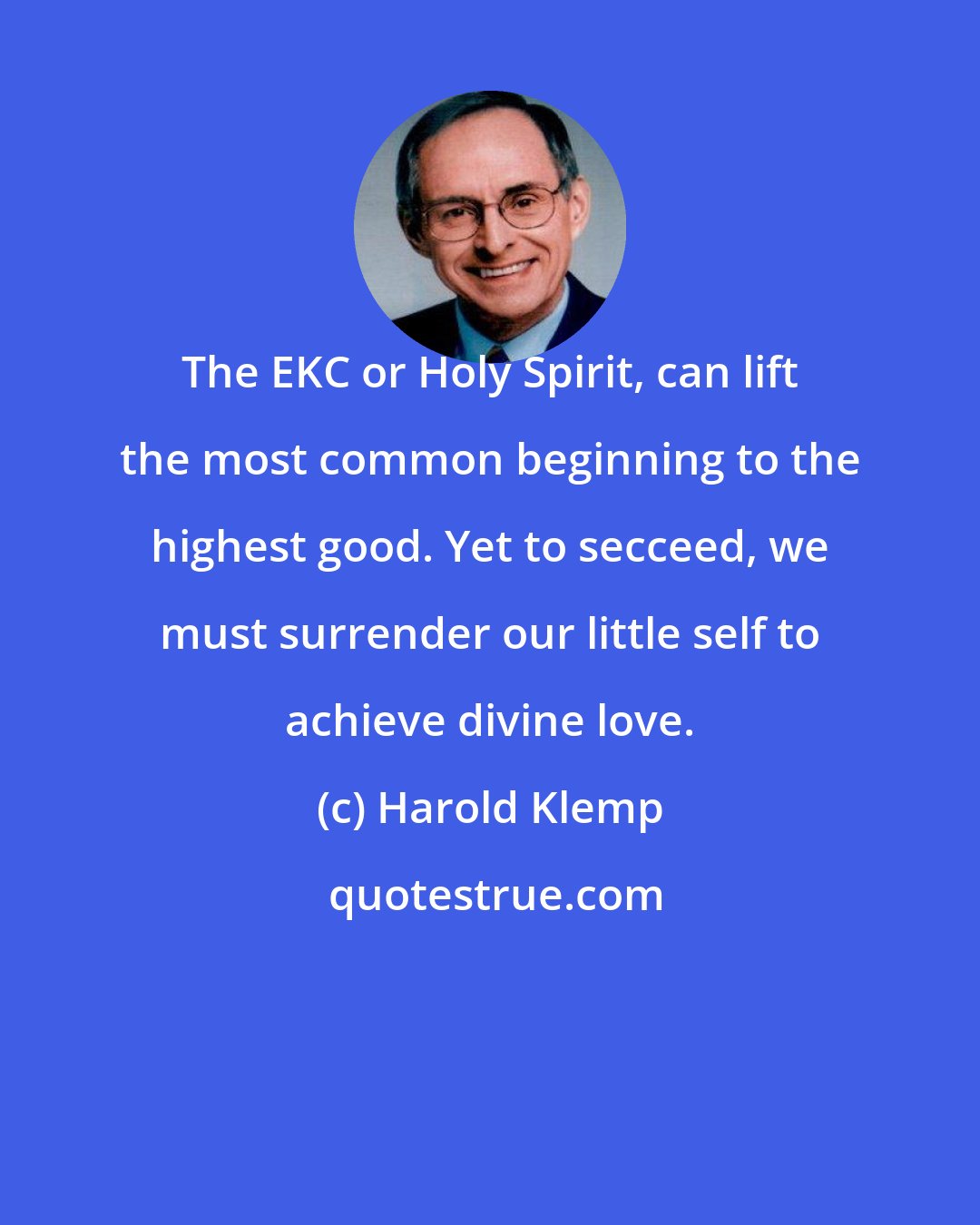 Harold Klemp: The EKC or Holy Spirit, can lift the most common beginning to the highest good. Yet to secceed, we must surrender our little self to achieve divine love.