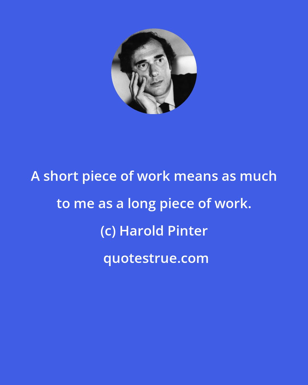 Harold Pinter: A short piece of work means as much to me as a long piece of work.