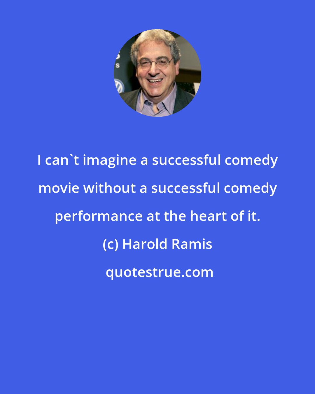 Harold Ramis: I can't imagine a successful comedy movie without a successful comedy performance at the heart of it.