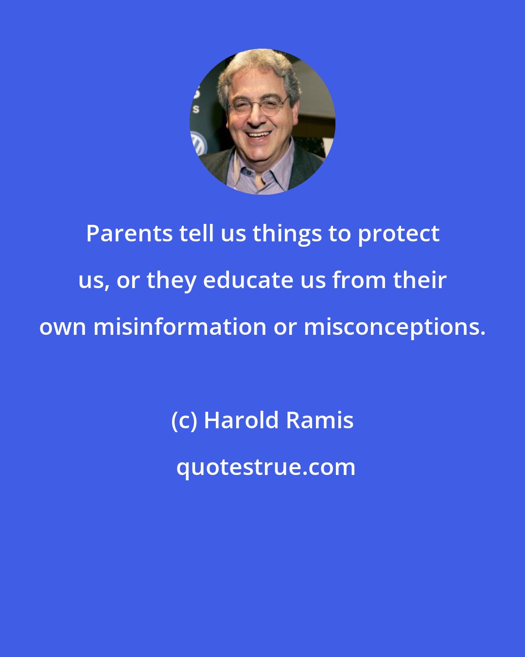 Harold Ramis: Parents tell us things to protect us, or they educate us from their own misinformation or misconceptions.