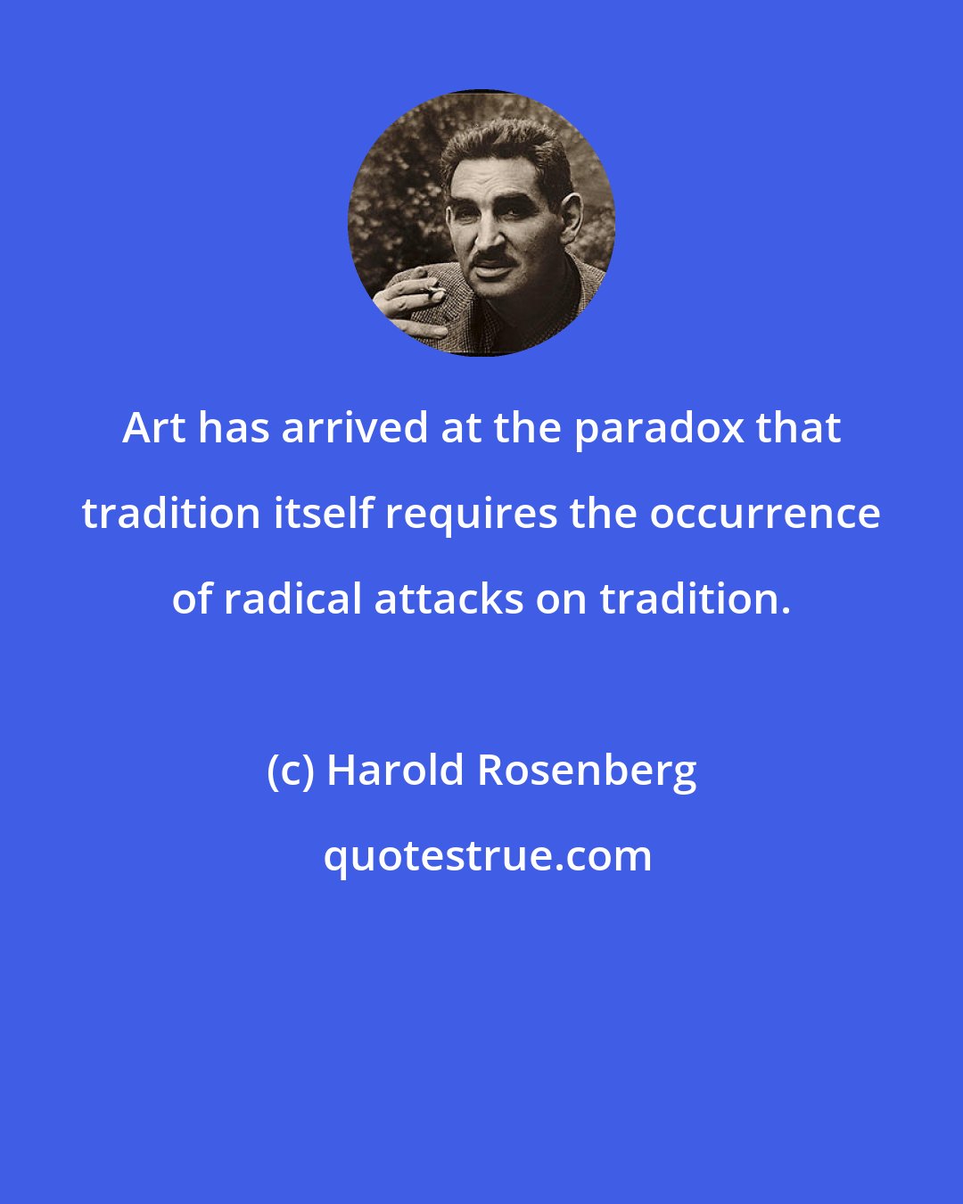 Harold Rosenberg: Art has arrived at the paradox that tradition itself requires the occurrence of radical attacks on tradition.