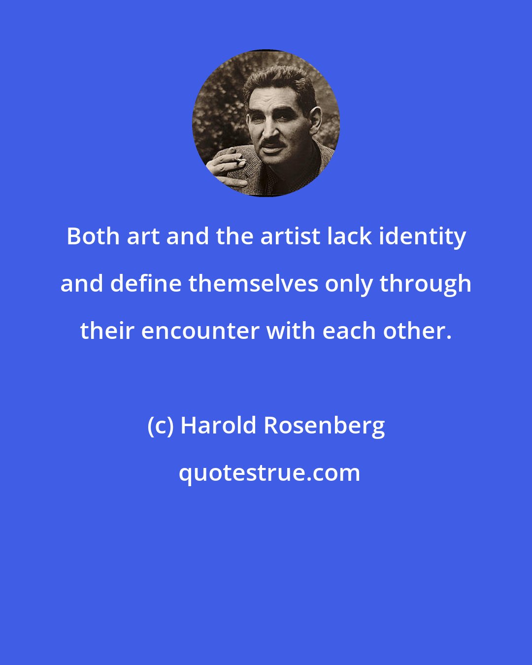 Harold Rosenberg: Both art and the artist lack identity and define themselves only through their encounter with each other.