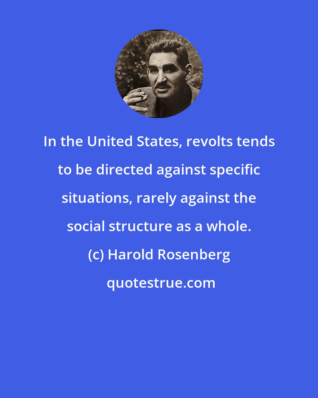 Harold Rosenberg: In the United States, revolts tends to be directed against specific situations, rarely against the social structure as a whole.