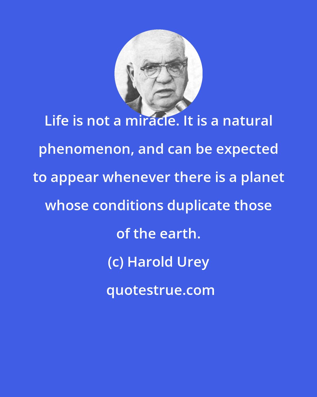 Harold Urey: Life is not a miracle. It is a natural phenomenon, and can be expected to appear whenever there is a planet whose conditions duplicate those of the earth.