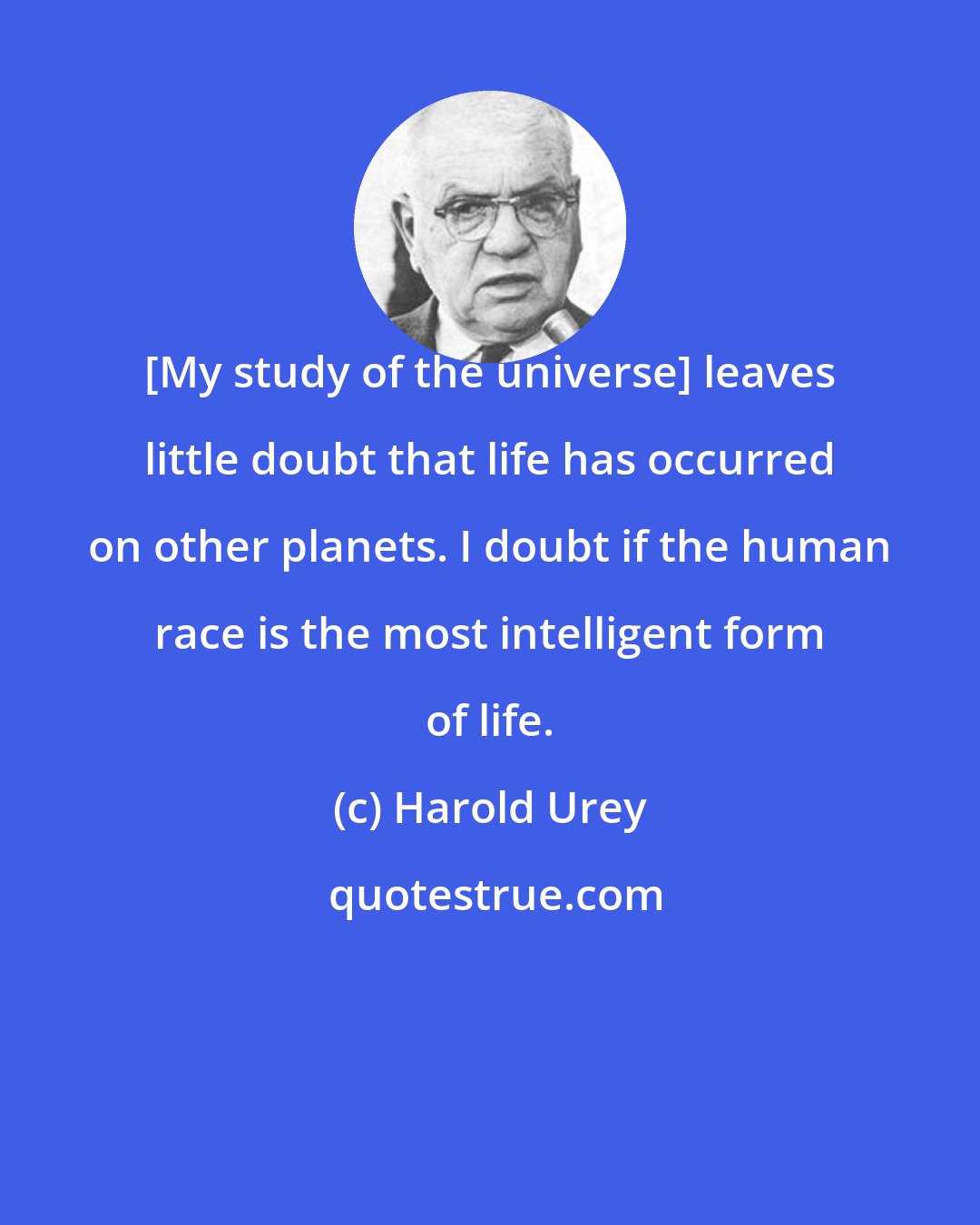 Harold Urey: [My study of the universe] leaves little doubt that life has occurred on other planets. I doubt if the human race is the most intelligent form of life.