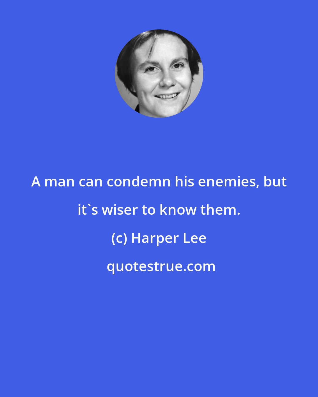 Harper Lee: A man can condemn his enemies, but it's wiser to know them.