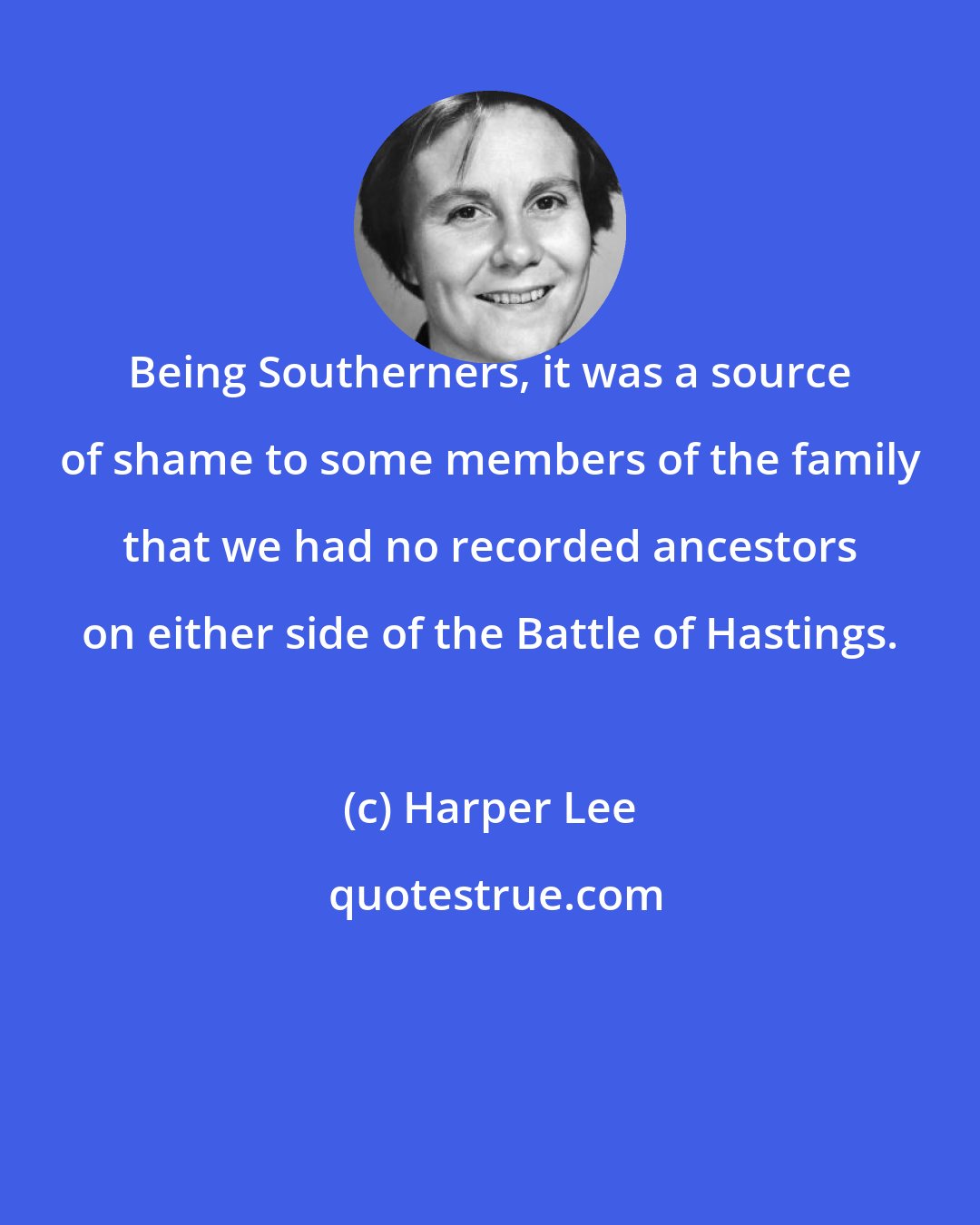 Harper Lee: Being Southerners, it was a source of shame to some members of the family that we had no recorded ancestors on either side of the Battle of Hastings.