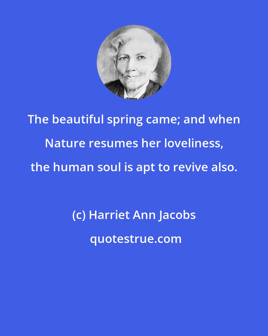 Harriet Ann Jacobs: The beautiful spring came; and when Nature resumes her loveliness, the human soul is apt to revive also.