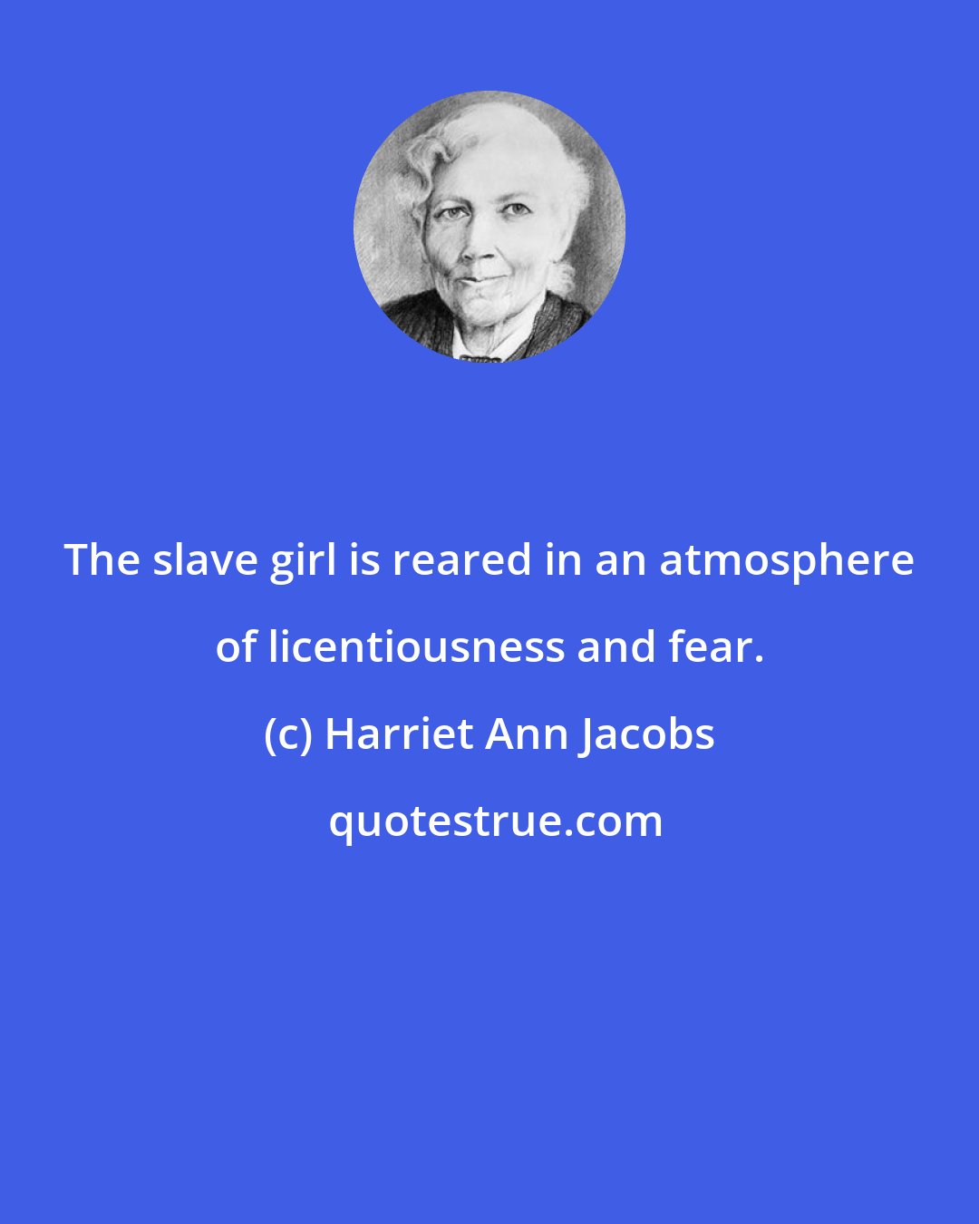 Harriet Ann Jacobs: The slave girl is reared in an atmosphere of licentiousness and fear.