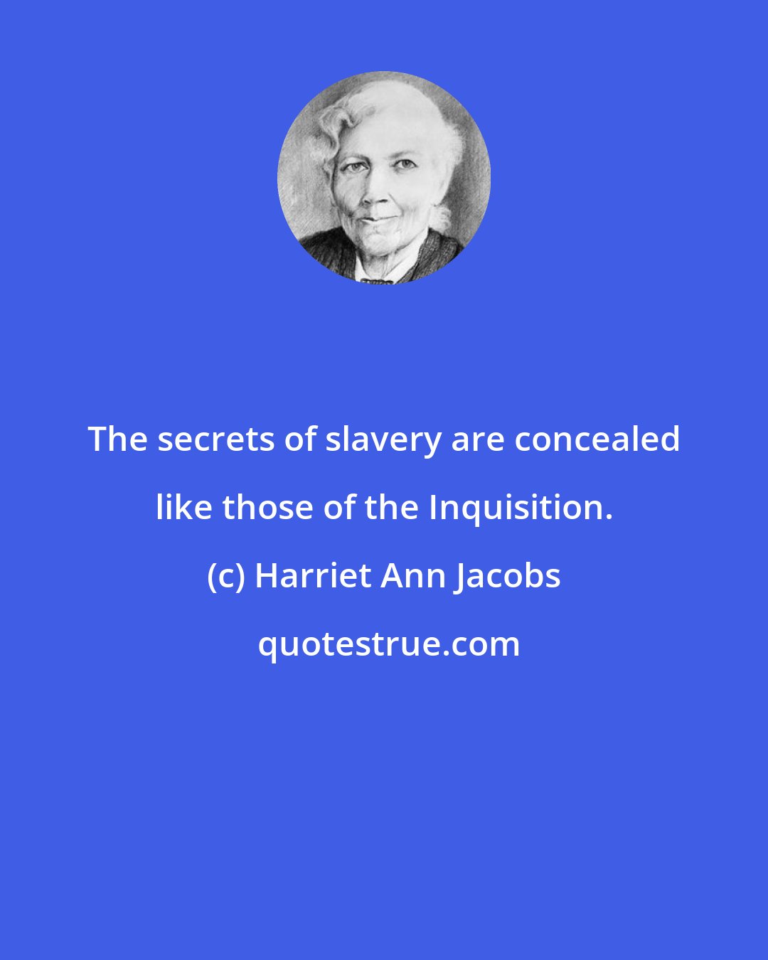 Harriet Ann Jacobs: The secrets of slavery are concealed like those of the Inquisition.