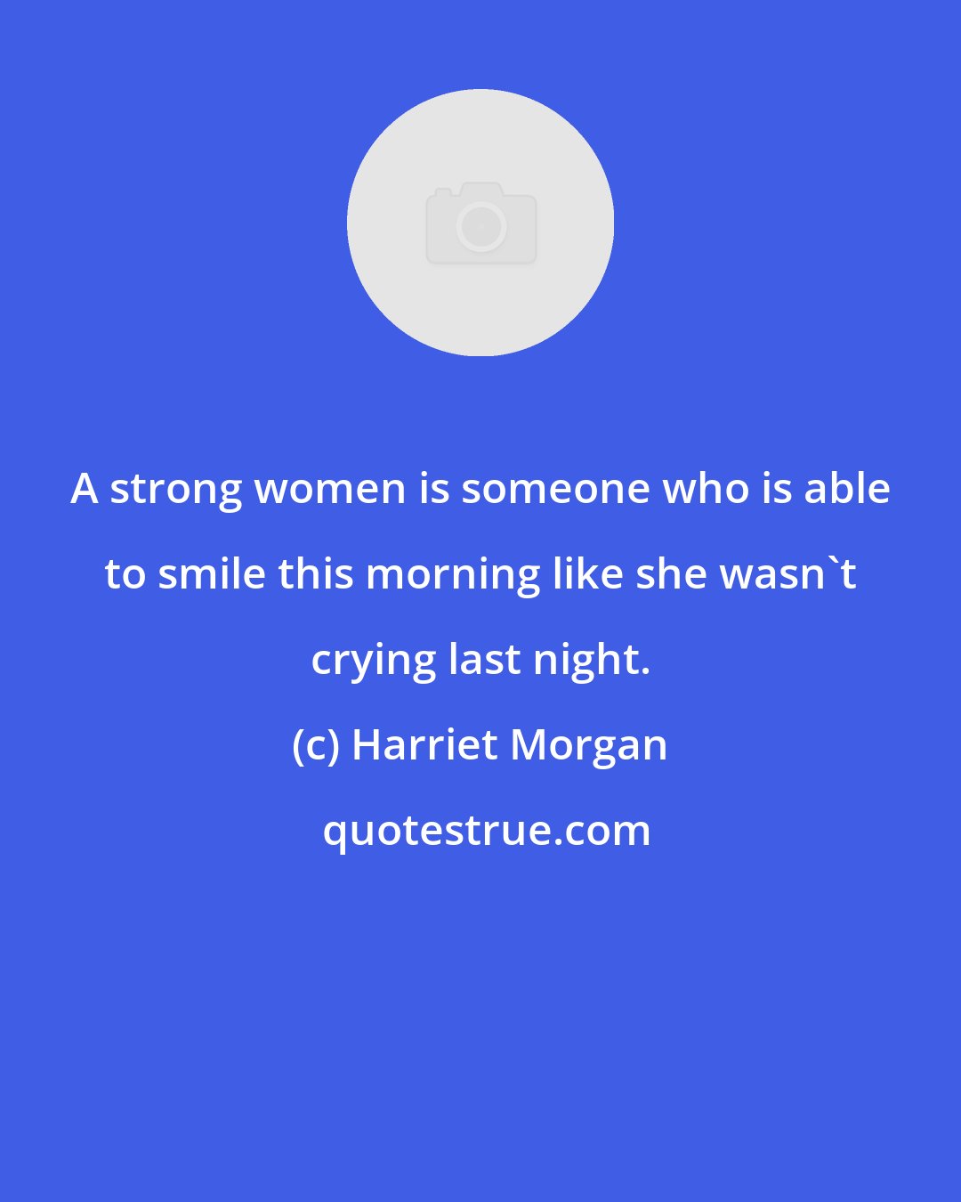 Harriet Morgan: A strong women is someone who is able to smile this morning like she wasn't crying last night.