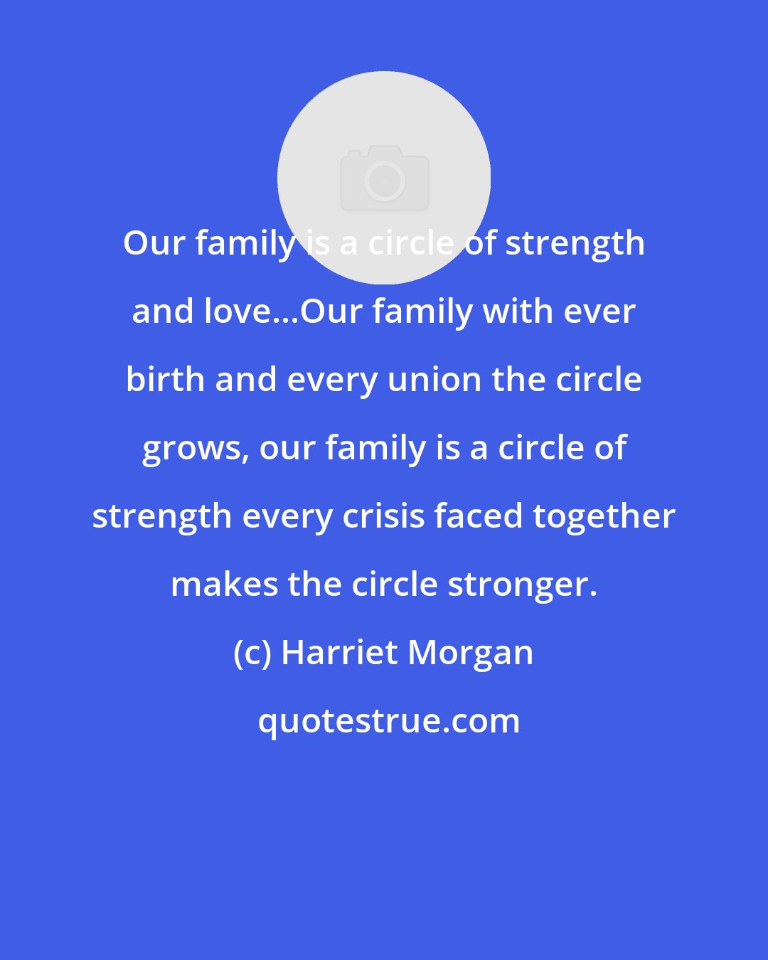 Harriet Morgan: Our family is a circle of strength and love...Our family with ever birth and every union the circle grows, our family is a circle of strength every crisis faced together makes the circle stronger.