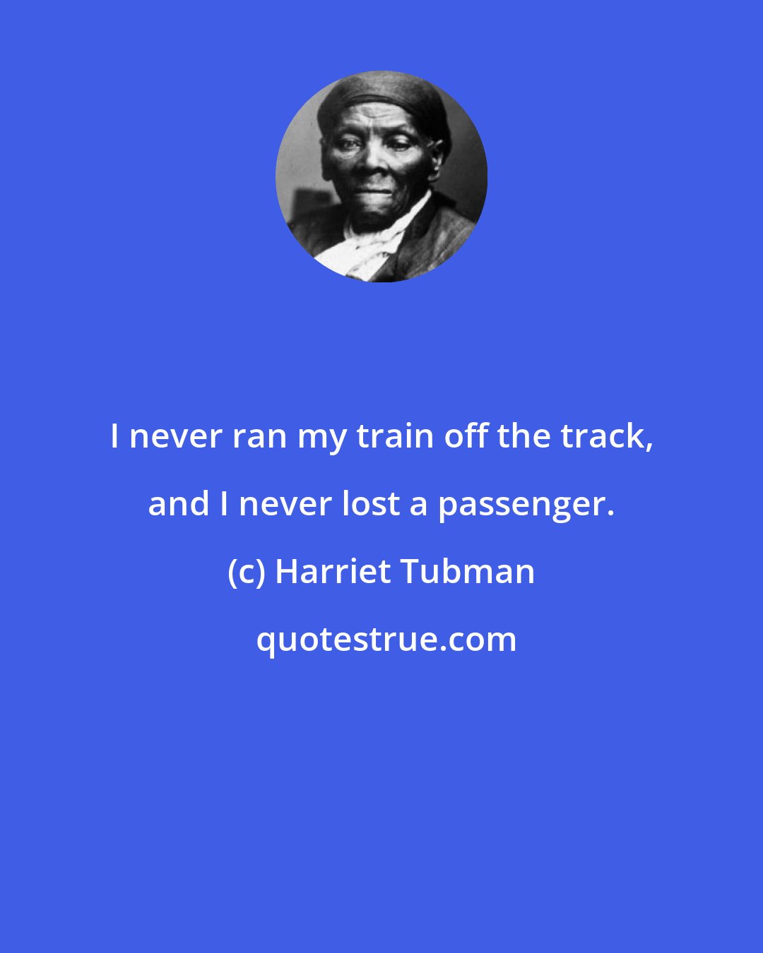 Harriet Tubman: I never ran my train off the track, and I never lost a passenger.