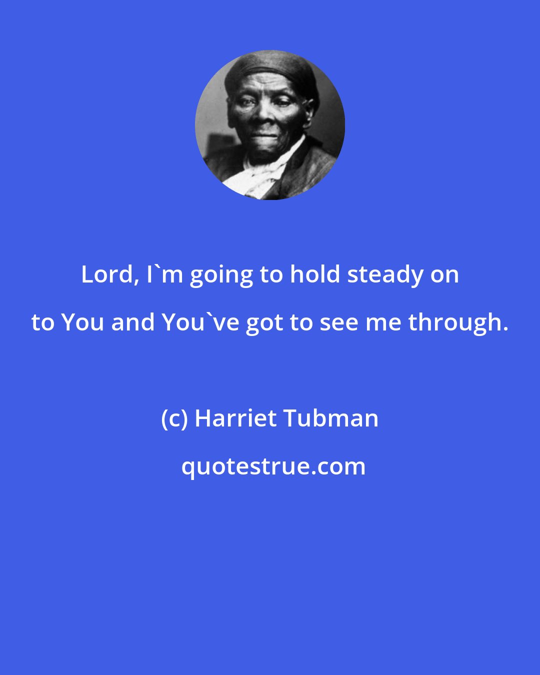 Harriet Tubman: Lord, I'm going to hold steady on to You and You've got to see me through.