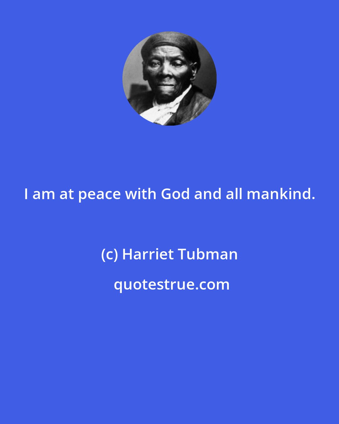 Harriet Tubman: I am at peace with God and all mankind.