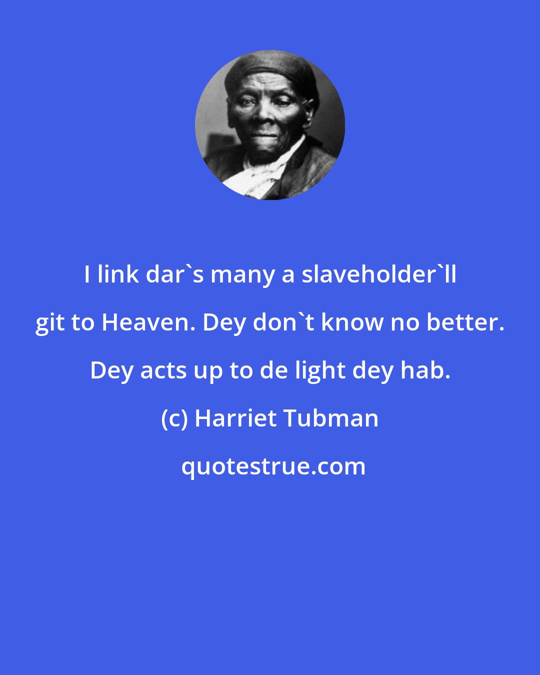 Harriet Tubman: I link dar's many a slaveholder'll git to Heaven. Dey don't know no better. Dey acts up to de light dey hab.