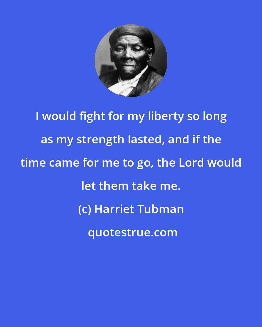 Harriet Tubman: I would fight for my liberty so long as my strength lasted, and if the time came for me to go, the Lord would let them take me.
