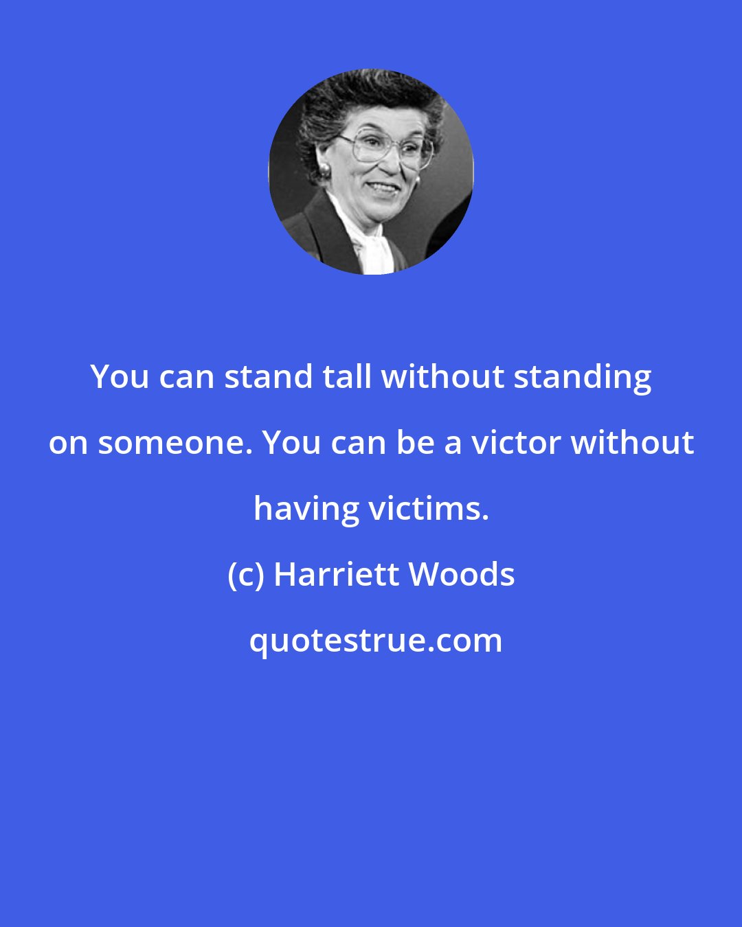 Harriett Woods: You can stand tall without standing on someone. You can be a victor without having victims.