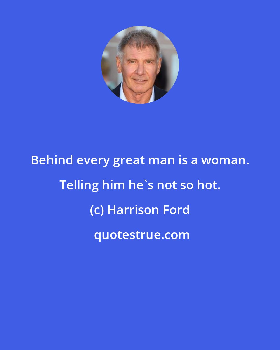 Harrison Ford: Behind every great man is a woman. Telling him he's not so hot.