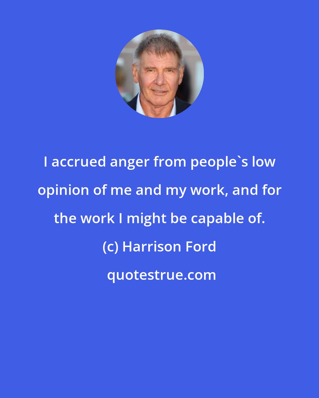 Harrison Ford: I accrued anger from people's low opinion of me and my work, and for the work I might be capable of.