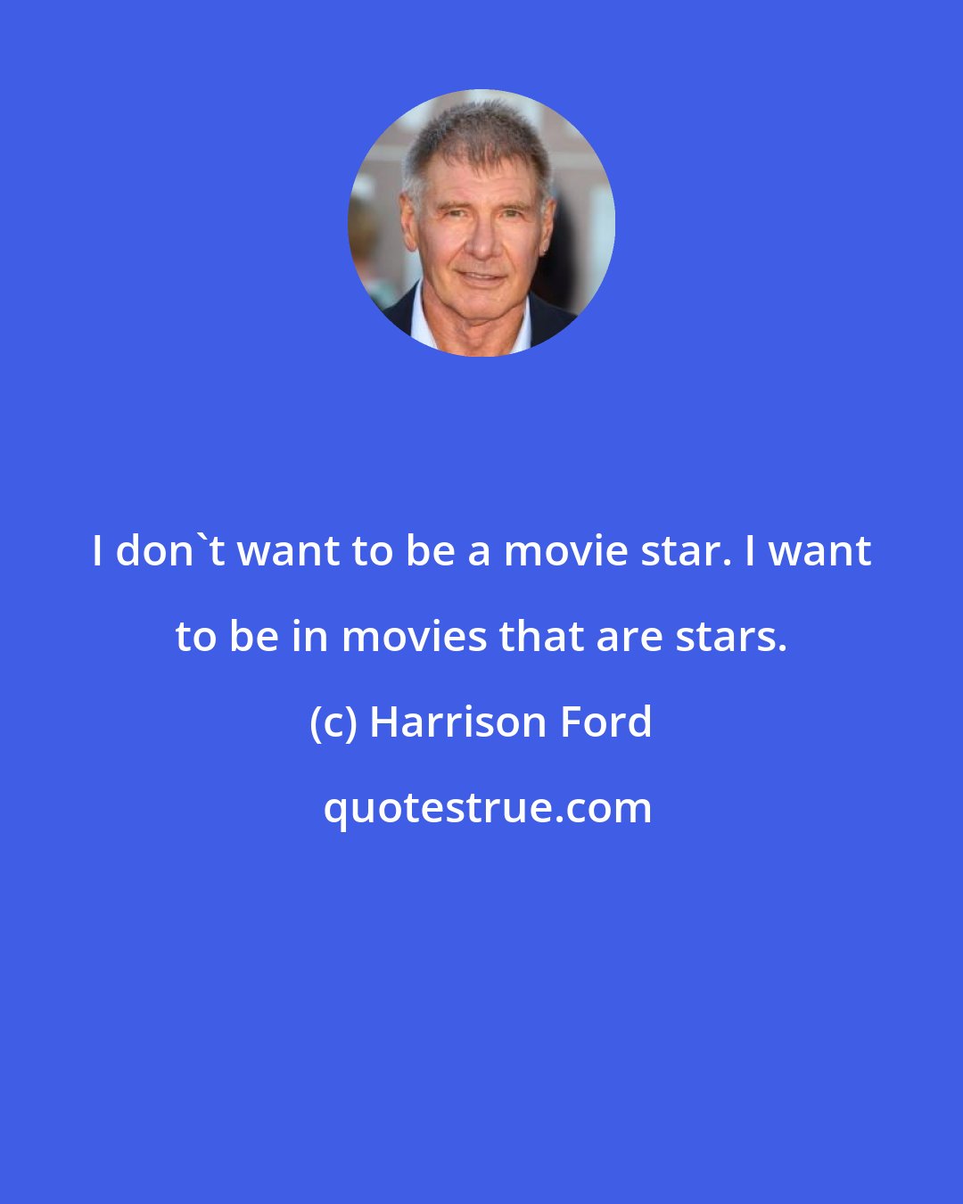 Harrison Ford: I don't want to be a movie star. I want to be in movies that are stars.