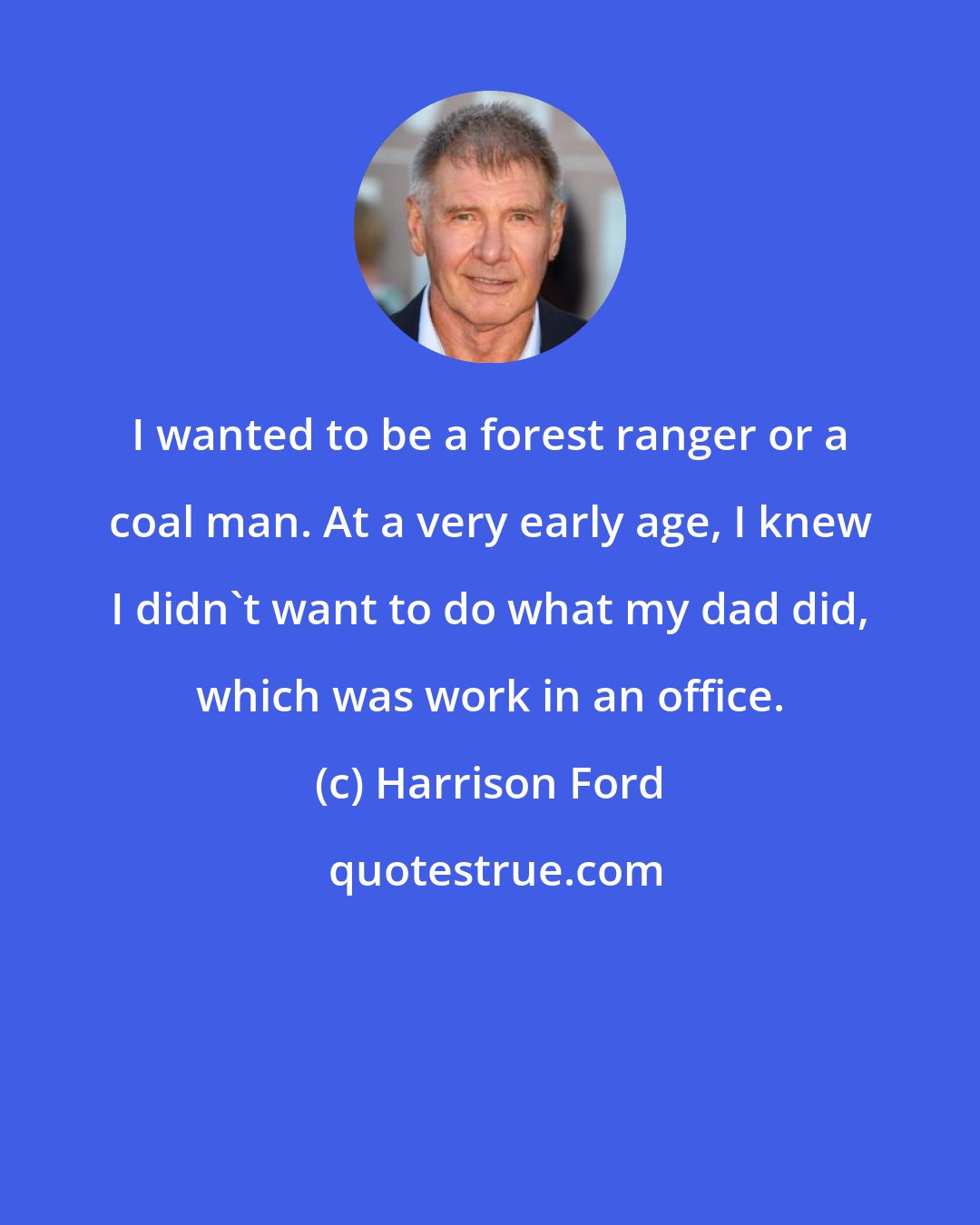 Harrison Ford: I wanted to be a forest ranger or a coal man. At a very early age, I knew I didn't want to do what my dad did, which was work in an office.