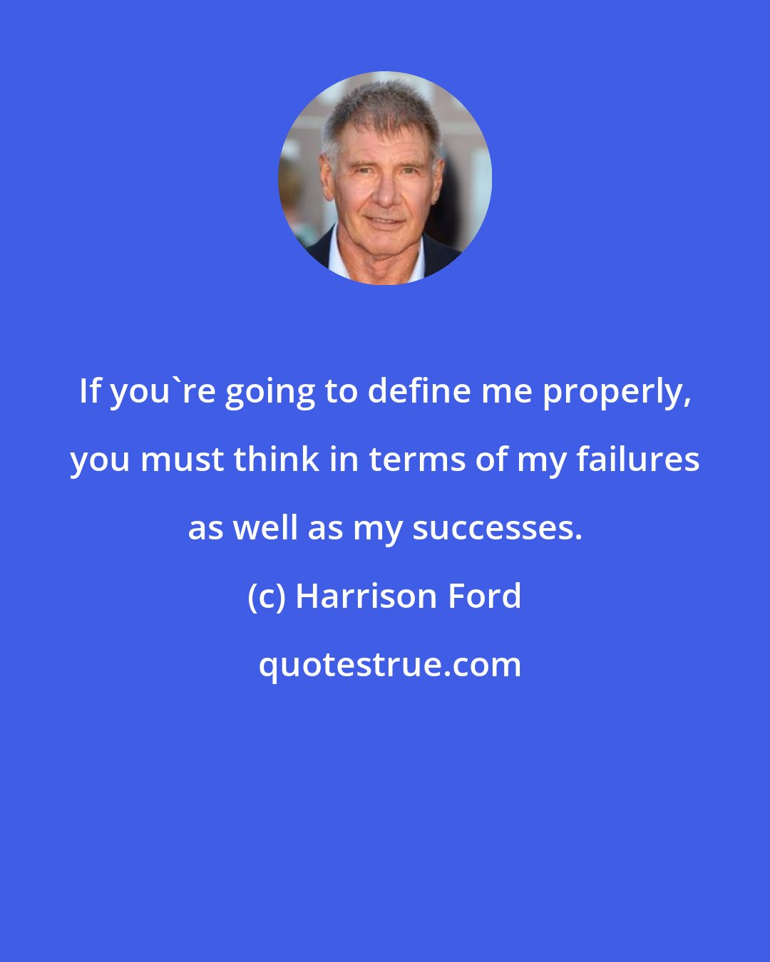 Harrison Ford: If you're going to define me properly, you must think in terms of my failures as well as my successes.