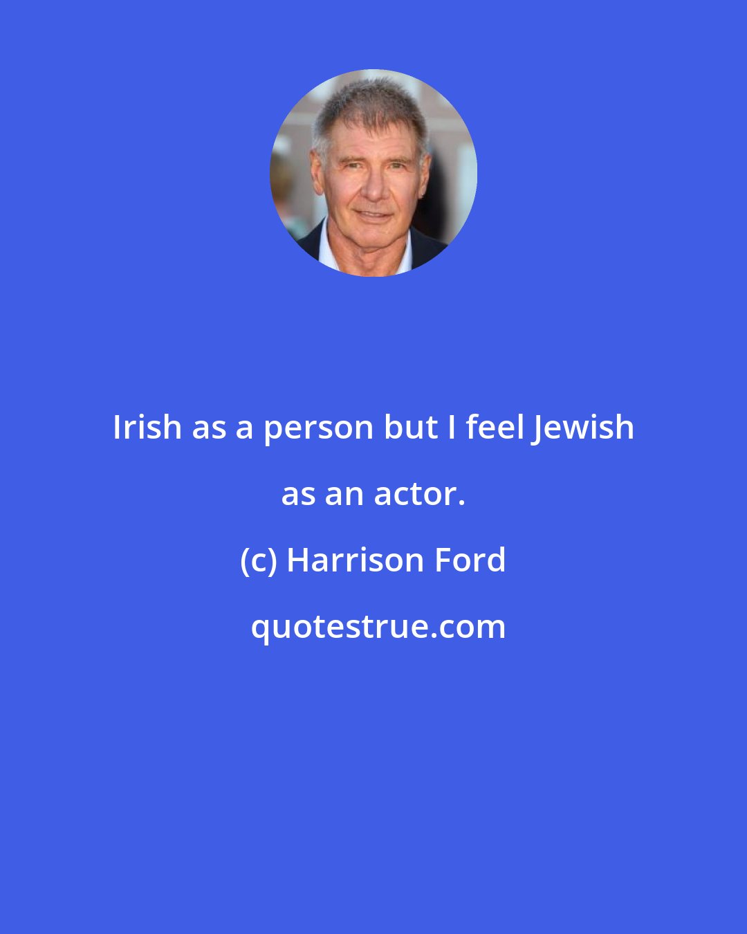 Harrison Ford: Irish as a person but I feel Jewish as an actor.