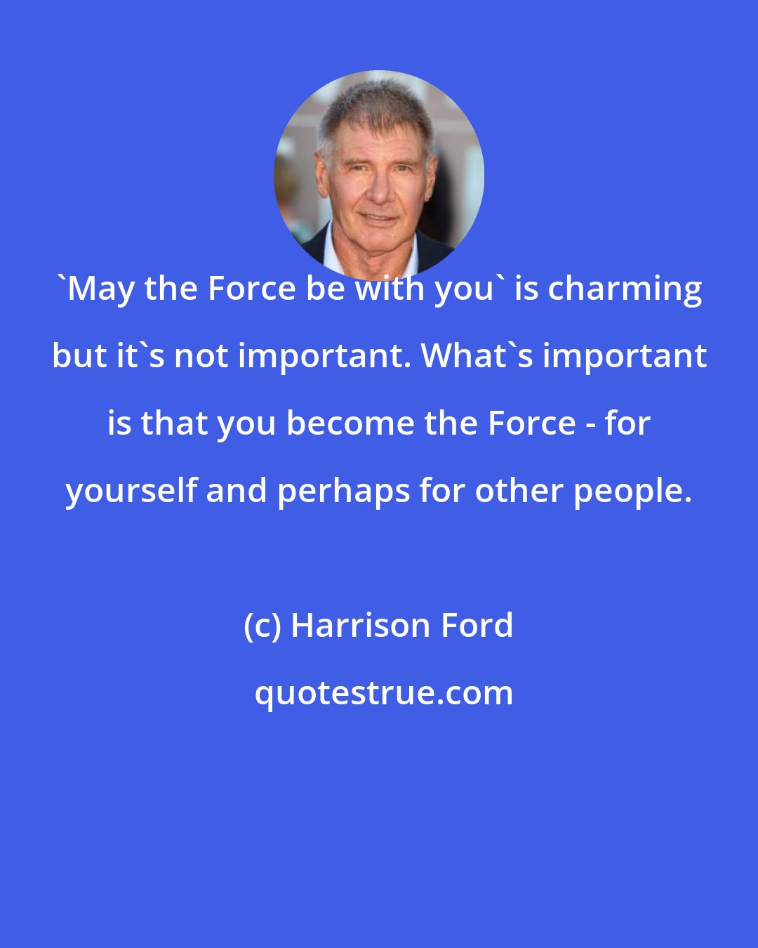 Harrison Ford: 'May the Force be with you' is charming but it's not important. What's important is that you become the Force - for yourself and perhaps for other people.